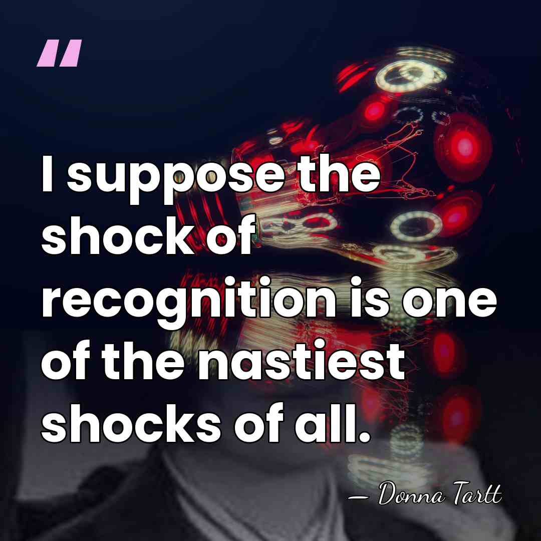 I suppose the shock of recognition is one of the nastiest shocks&hellip; - Donna Tartt