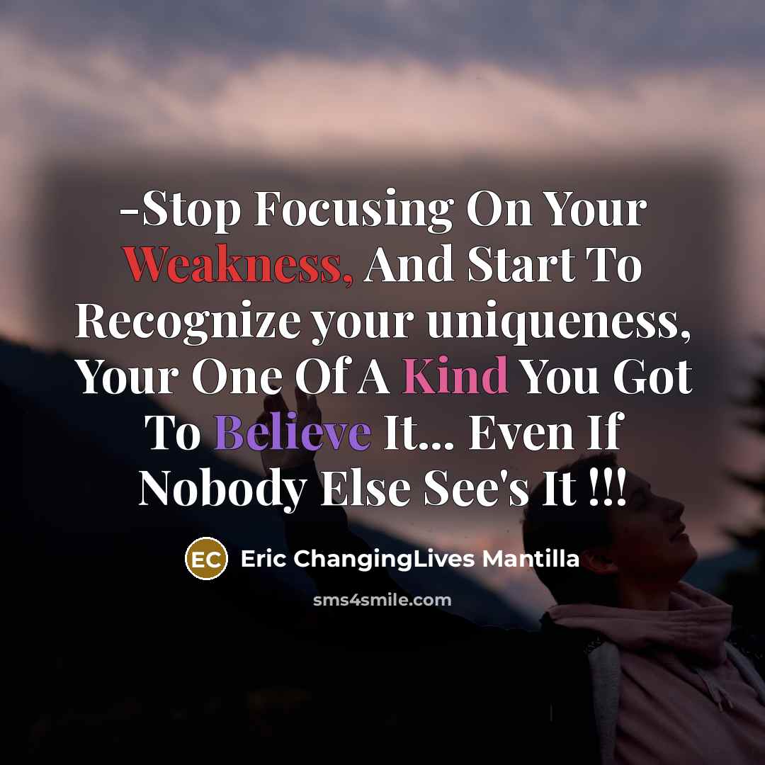 “-Stop Focusing On Your Weakness, And Start To Recognize your uniqueness, Your One Of A Kind You Got To Believe It... Even If Nobody Else See's It !!!” quote by Eric ChangingLives Mantilla