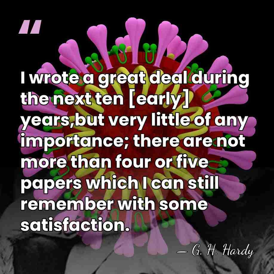 I wrote a great deal during the next ten [early] years,but very&hellip; - G. H. Hardy