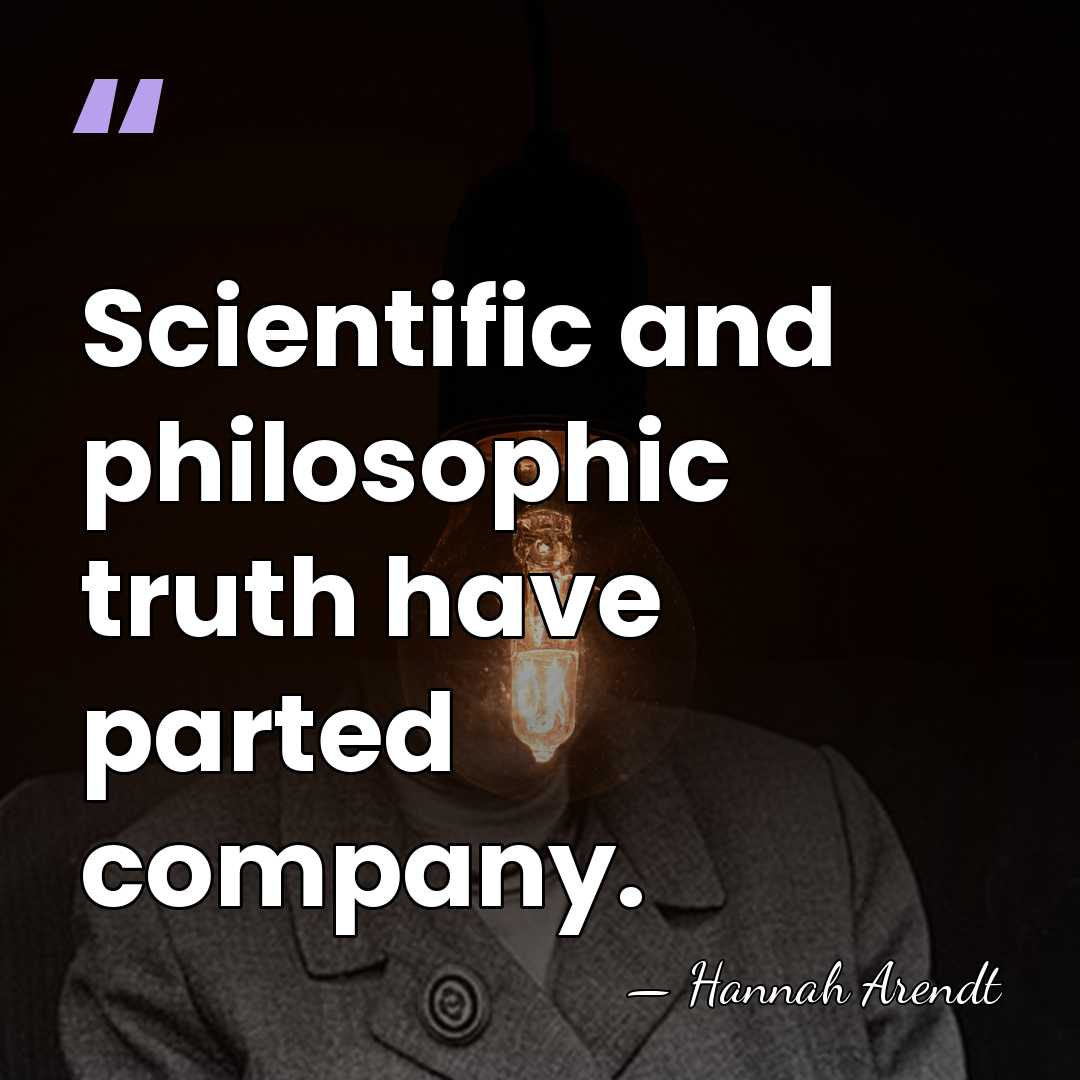 Scientific and philosophic truth have parted company. - Hannah Arendt