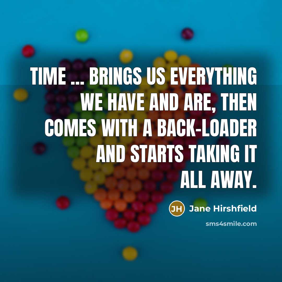 “Time ... brings us everything we have and are, then…” quote by Jane Hirshfield