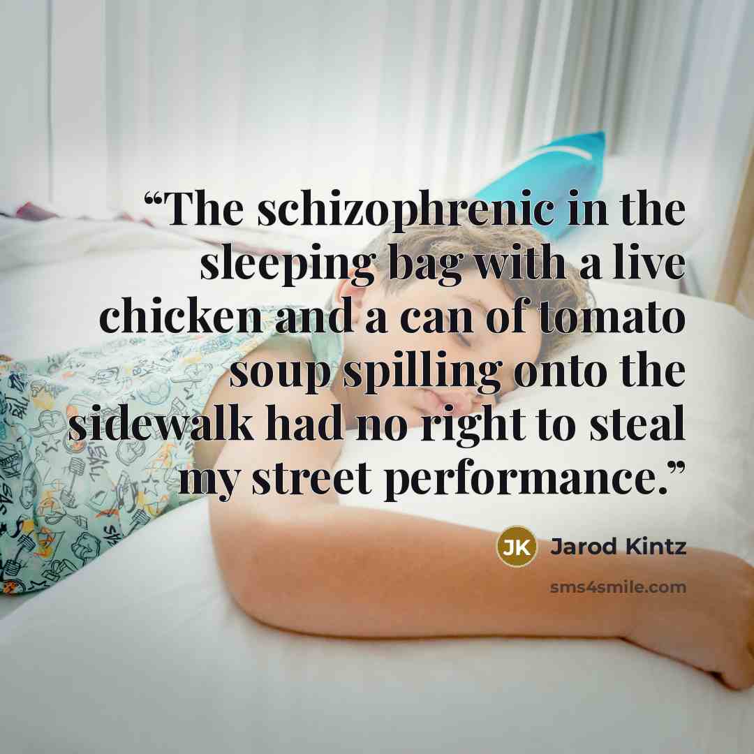 “The schizophrenic in the sleeping bag with a live chicken and a can of tomato soup spilling onto the sidewalk had no right to steal my street performance.” quote by Jarod Kintz