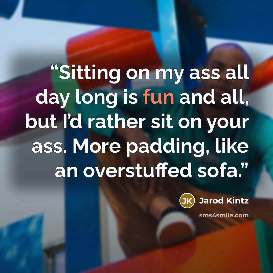 “Sitting on my ass all day long is fun and all, but I’d rather sit on your ass. More padding, like an overstuffed sofa.” quote by Jarod Kintz
