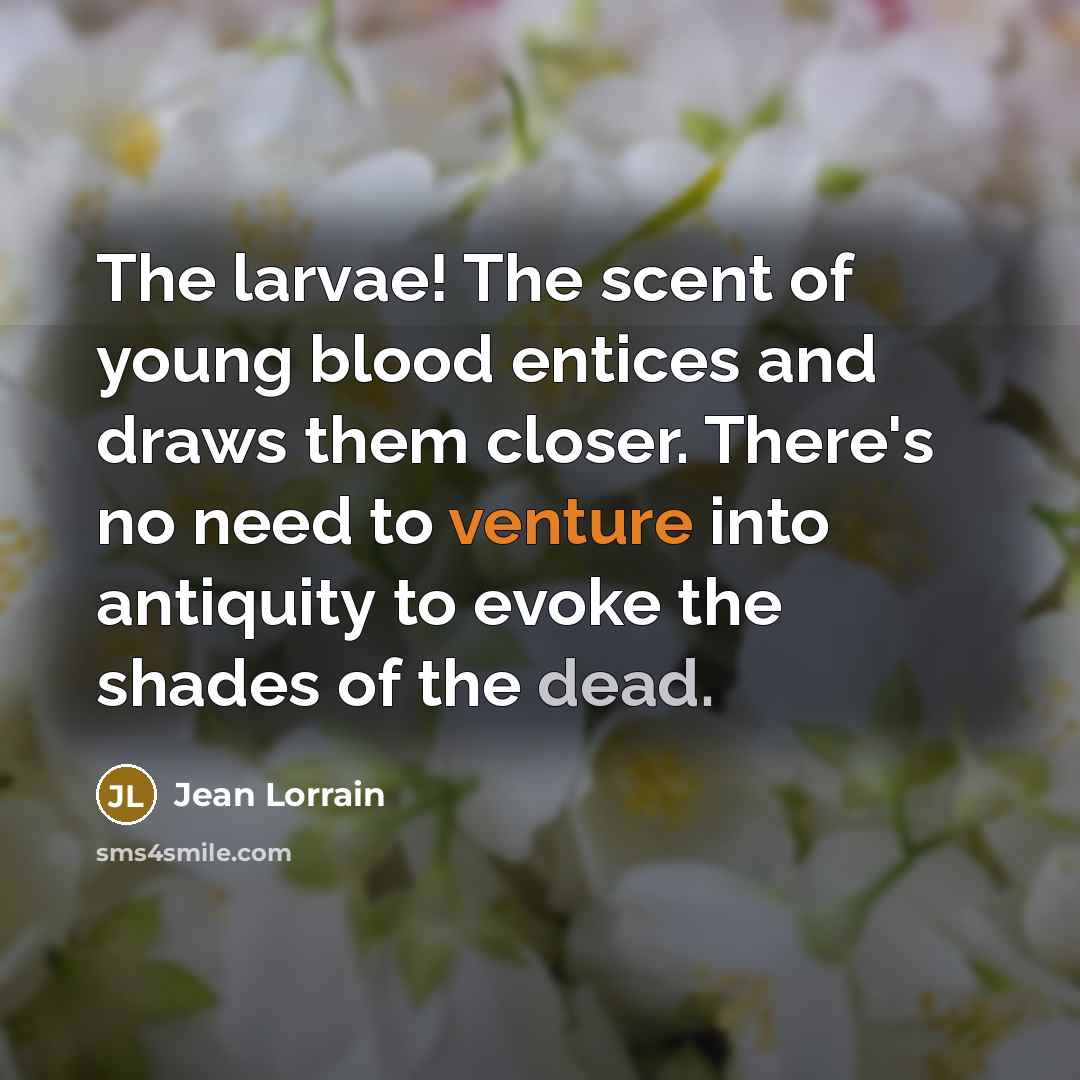 “The larvae! The scent of young blood entices and draws…” quote by Jean Lorrain