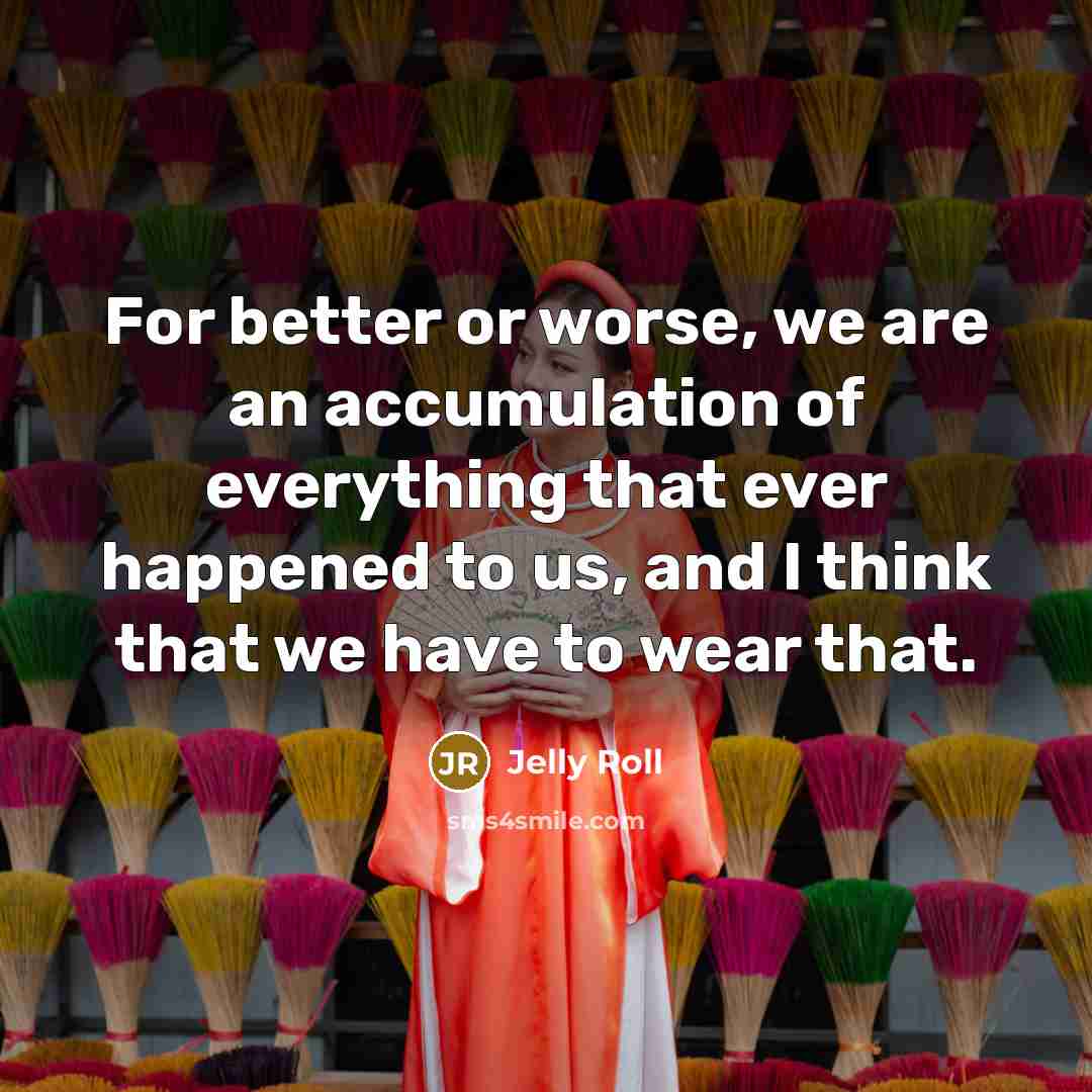 “For better or worse, we are an accumulation of everything…” quote by Jelly Roll