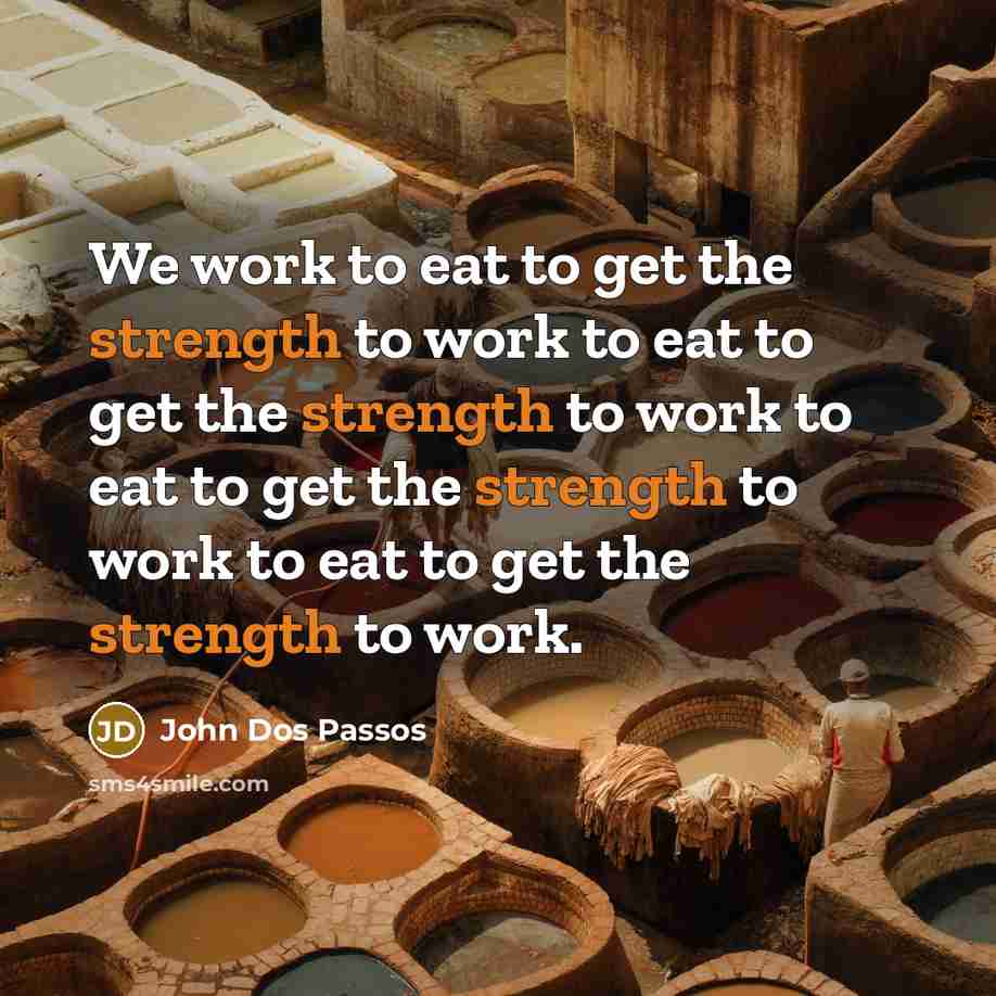 “We work to eat to get the strength to work…” quote by John Dos Passos