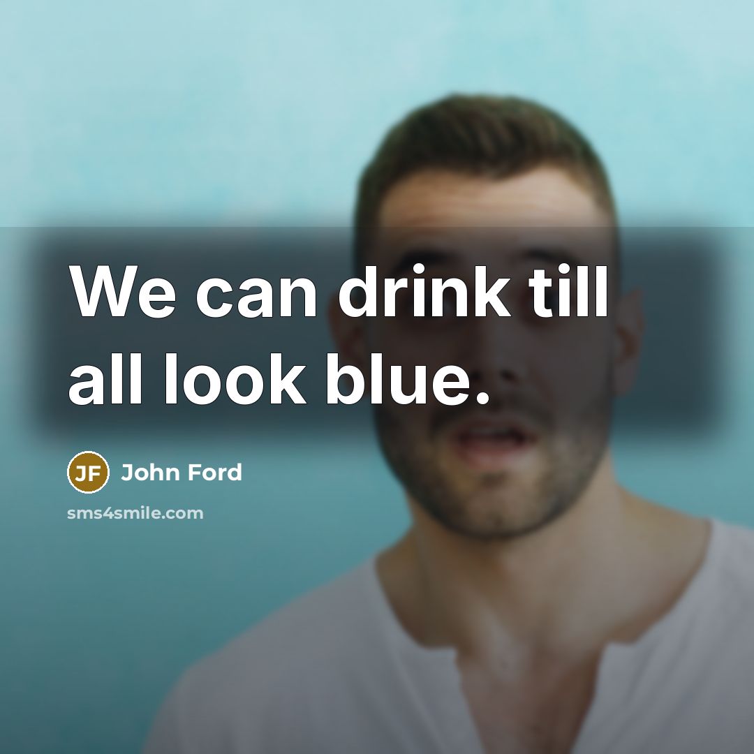 “We can drink till all look blue.” quote by John Ford