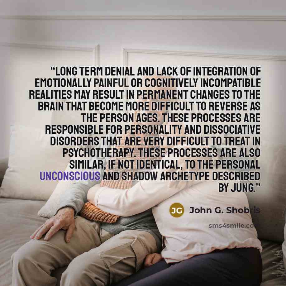 “Long term denial and lack of integration of emotionally painful or cognitively incompatible realities may result in permanent changes to the brain that become more difficult to reverse as the person ages. These processes are responsible for personality and dissociative disorders that are very…” quote by John G. Shobris