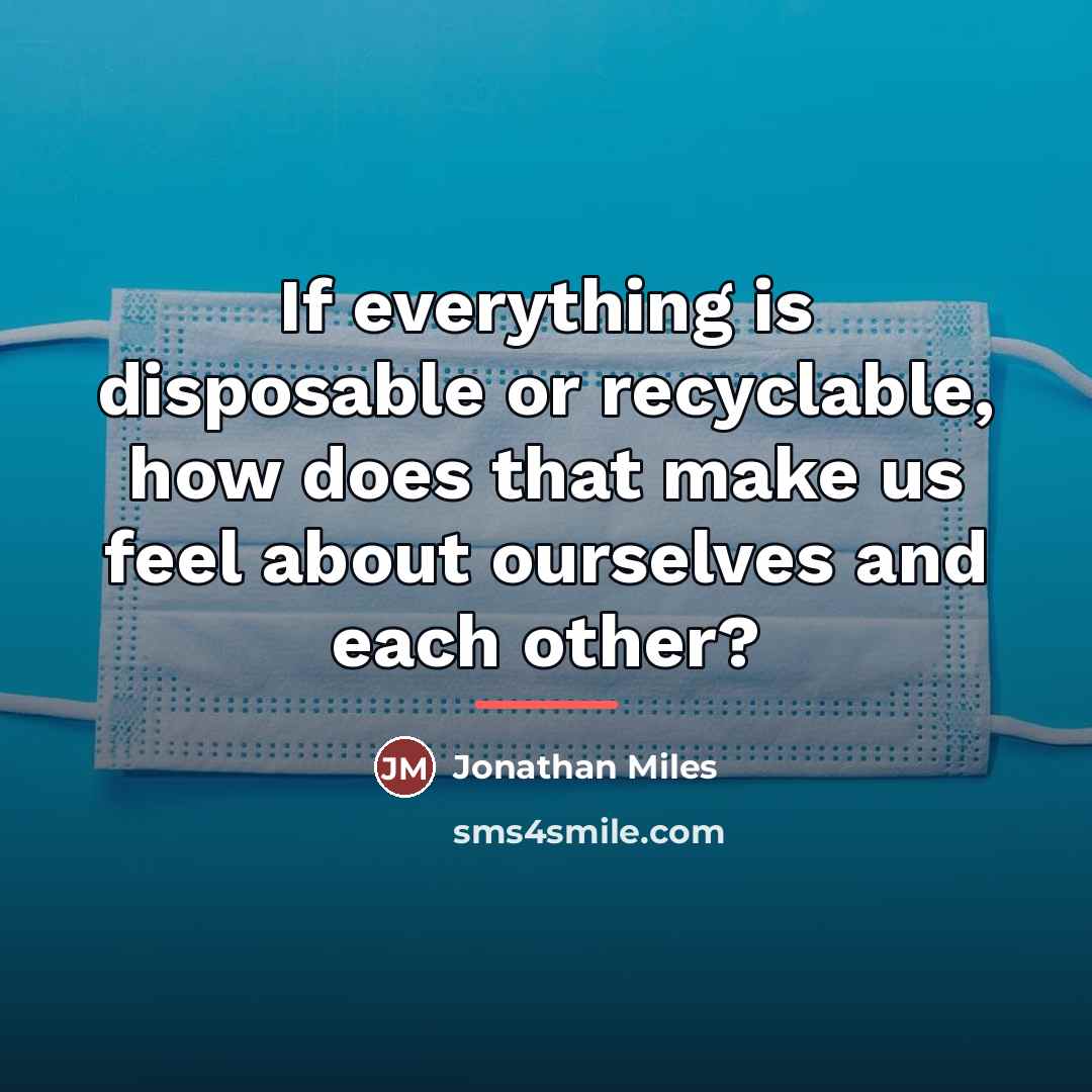“If everything is disposable or recyclable, how does that make…” quote by Jonathan Miles