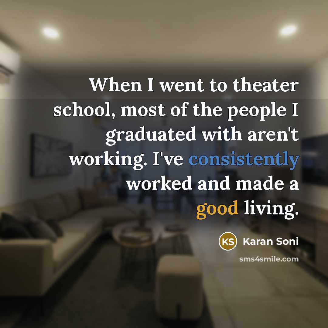 “When I went to theater school, most of the people I graduated with aren't working. I've consistently worked and made a good living.” quote by Karan Soni