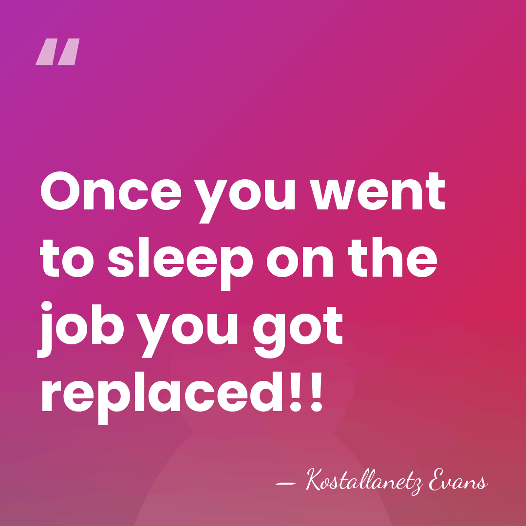 Once you went to sleep on the job you got replaced!! - Kostallanetz Evans