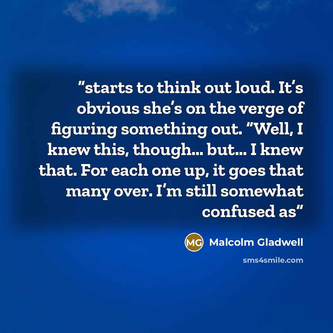 “starts to think out loud. It’s obvious she’s on the verge of figuring something out. “Well, I knew this, though… but… I knew that. For each one up, it goes that many over. I’m still somewhat confused as” quote by Malcolm Gladwell