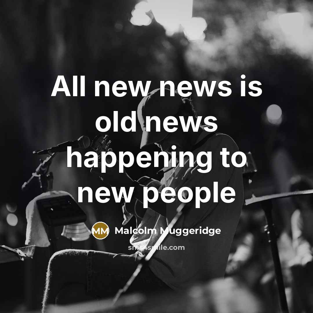 “All new news is old news happening to new people…” quote by Malcolm Muggeridge