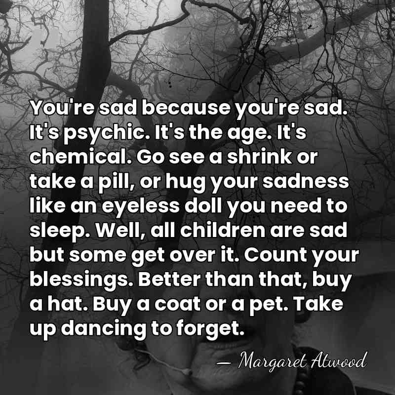 You're sad because you're sad. It's psychic. It's the age. It's chemical.&hellip; - Margaret Atwood