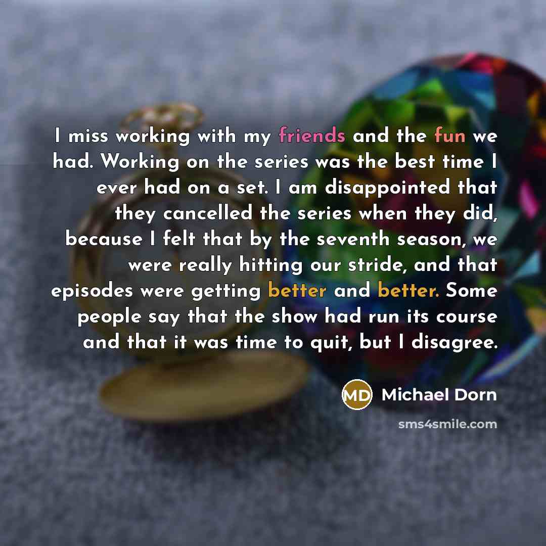 “I miss working with my friends and the fun we had. Working on the series was the best time I ever had on a set. I am disappointed that they cancelled the series when they did, because I felt that by the seventh season, we were really hitting our stride, and that episodes were getting better and…” quote by Michael Dorn