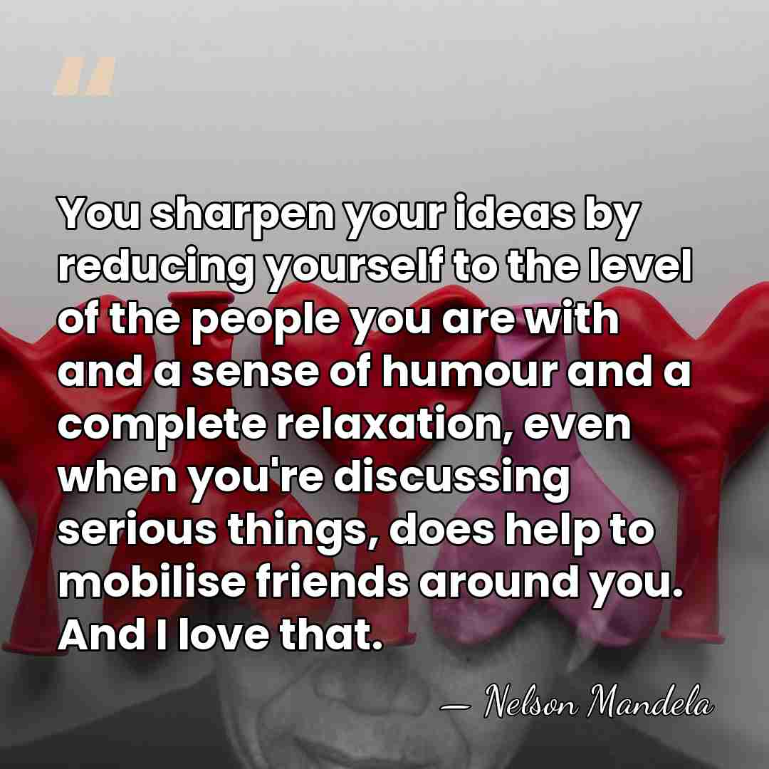 You sharpen your ideas by reducing yourself to the level of the&hellip; - Nelson Mandela