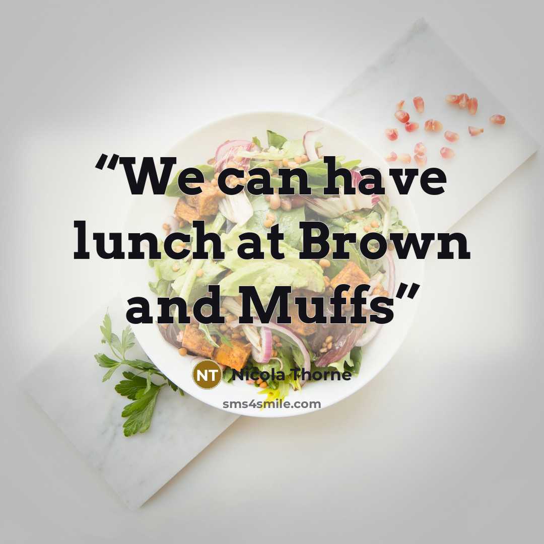 “We can have lunch at Brown and Muffs” quote by Nicola Thorne