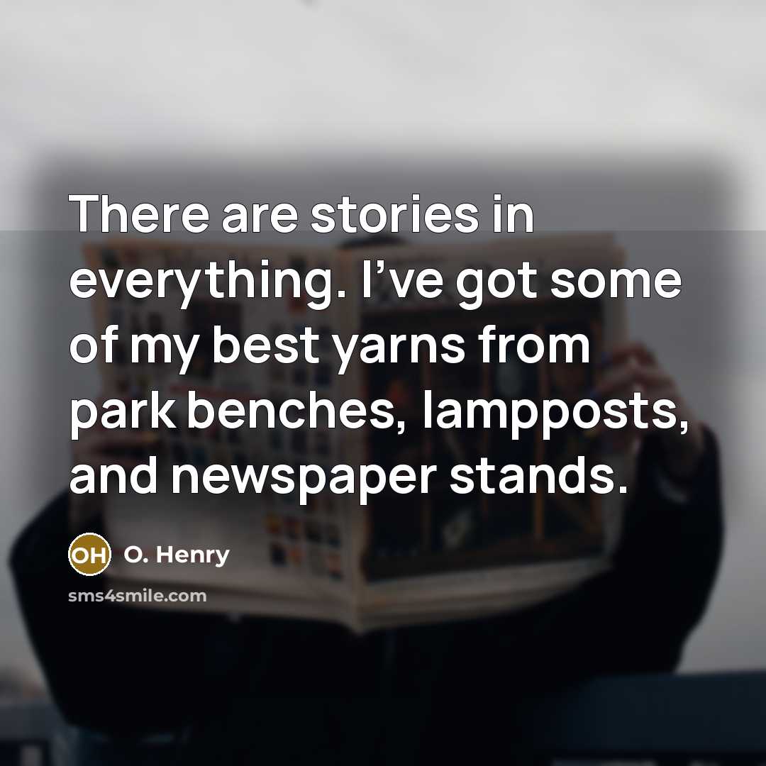 “There are stories in everything. I've got some of my…” quote by O. Henry