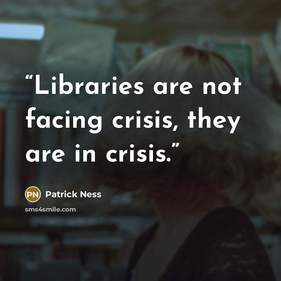 “Libraries are not facing crisis, they are in crisis.” quote by Patrick Ness