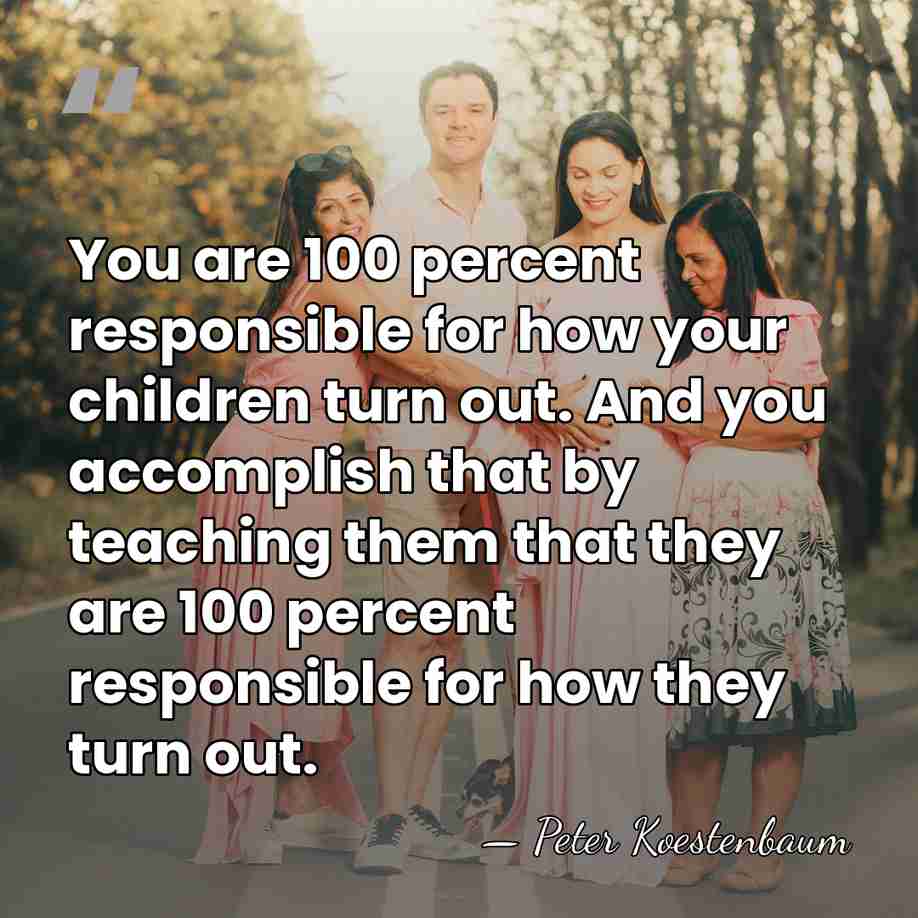 You are 100 percent responsible for how your children turn out. And&hellip; - Peter Koestenbaum