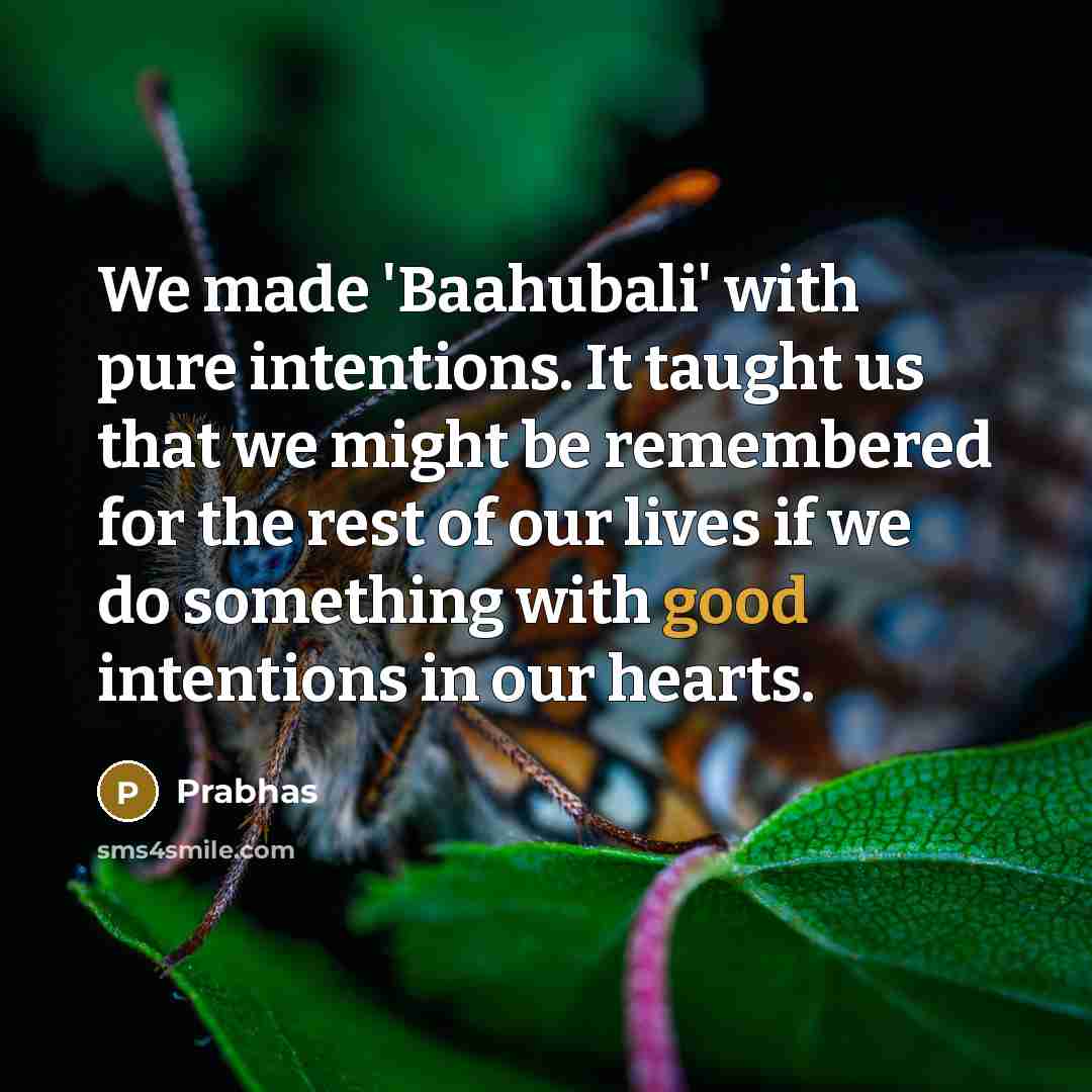 “We made 'Baahubali' with pure intentions. It taught us that we might be remembered for the rest of our lives if we do something with good intentions in our hearts.” quote by Prabhas