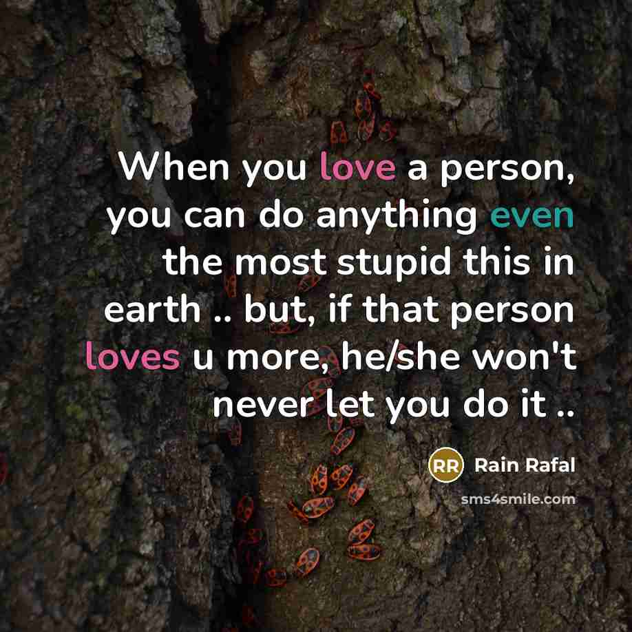 “When you love a person, you can do anything even the most stupid this in earth .. but, if that person loves u more, he/she won't never let you do it ..” quote by Rain Rafal