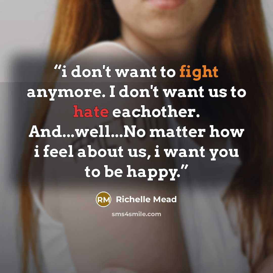 “i don't want to fight anymore. I don't want us to hate eachother. And...well...No matter how i feel about us, i want you to be happy.” quote by Richelle Mead