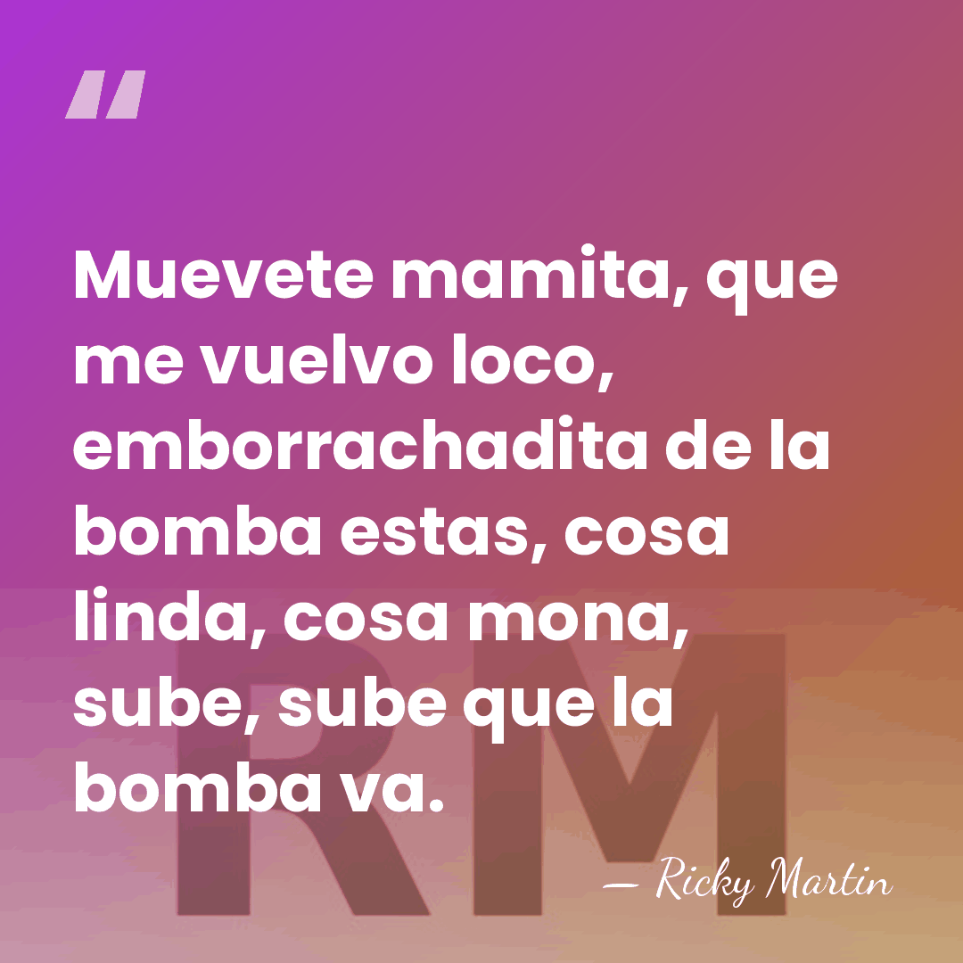 Muevete mamita, que me vuelvo loco, emborrachadita de la bomba estas, cosa&hellip; - Ricky Martin