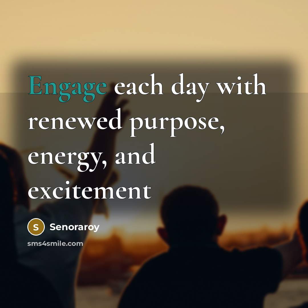 “Engage each day with renewed purpose, energy, and excitement…” quote by Senoraroy