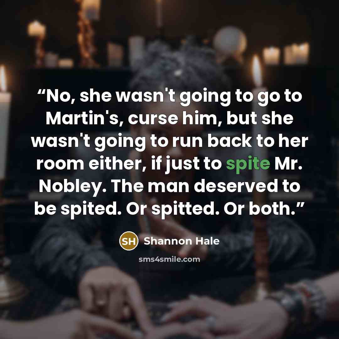 “No, she wasn't going to go to Martin's, curse him, but she wasn't going to run back to her room either, if just to spite Mr. Nobley. The man deserved to be spited. Or spitted. Or both.” quote by Shannon Hale