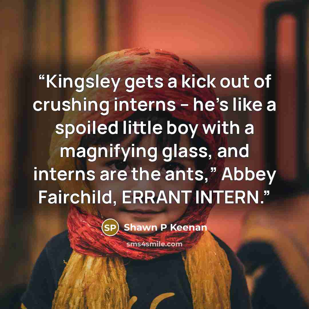 “Kingsley gets a kick out of crushing interns – he’s like a spoiled little boy with a magnifying glass, and interns are the ants,” Abbey Fairchild, ERRANT INTERN.” quote by Shawn P Keenan
