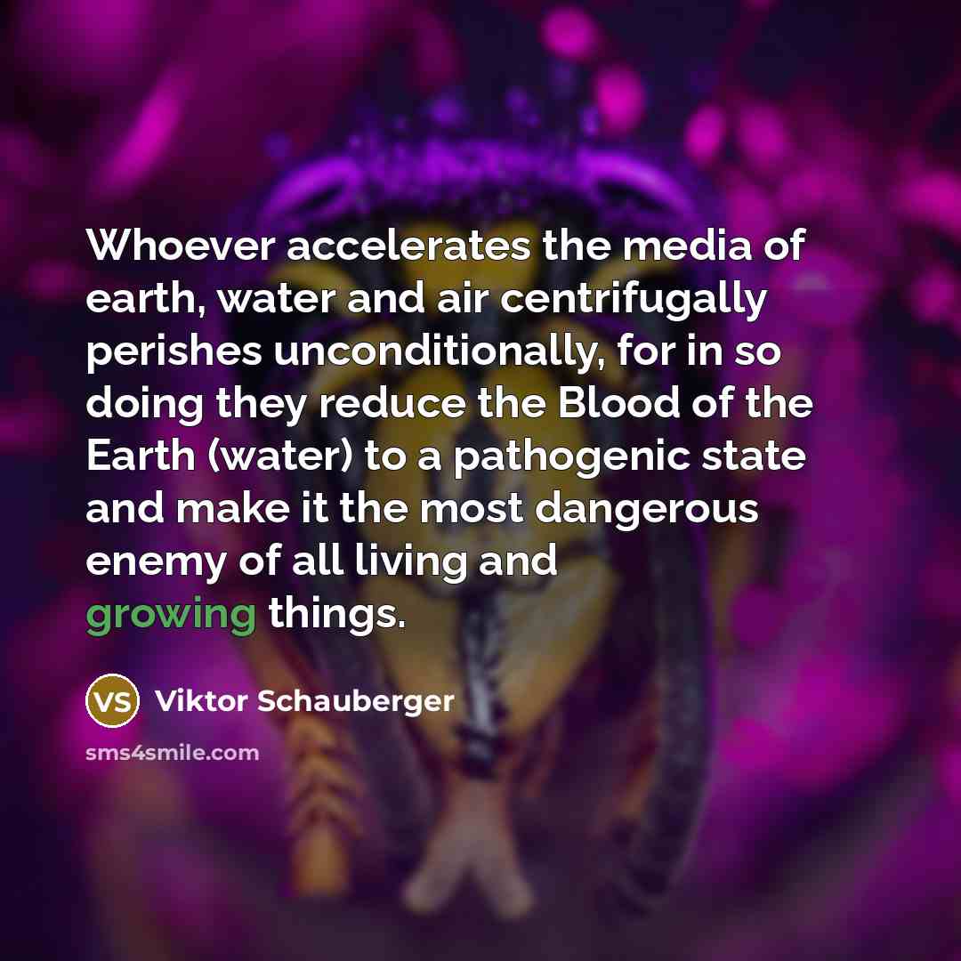 “Whoever accelerates the media of earth, water and air centrifugally…” quote by Viktor Schauberger