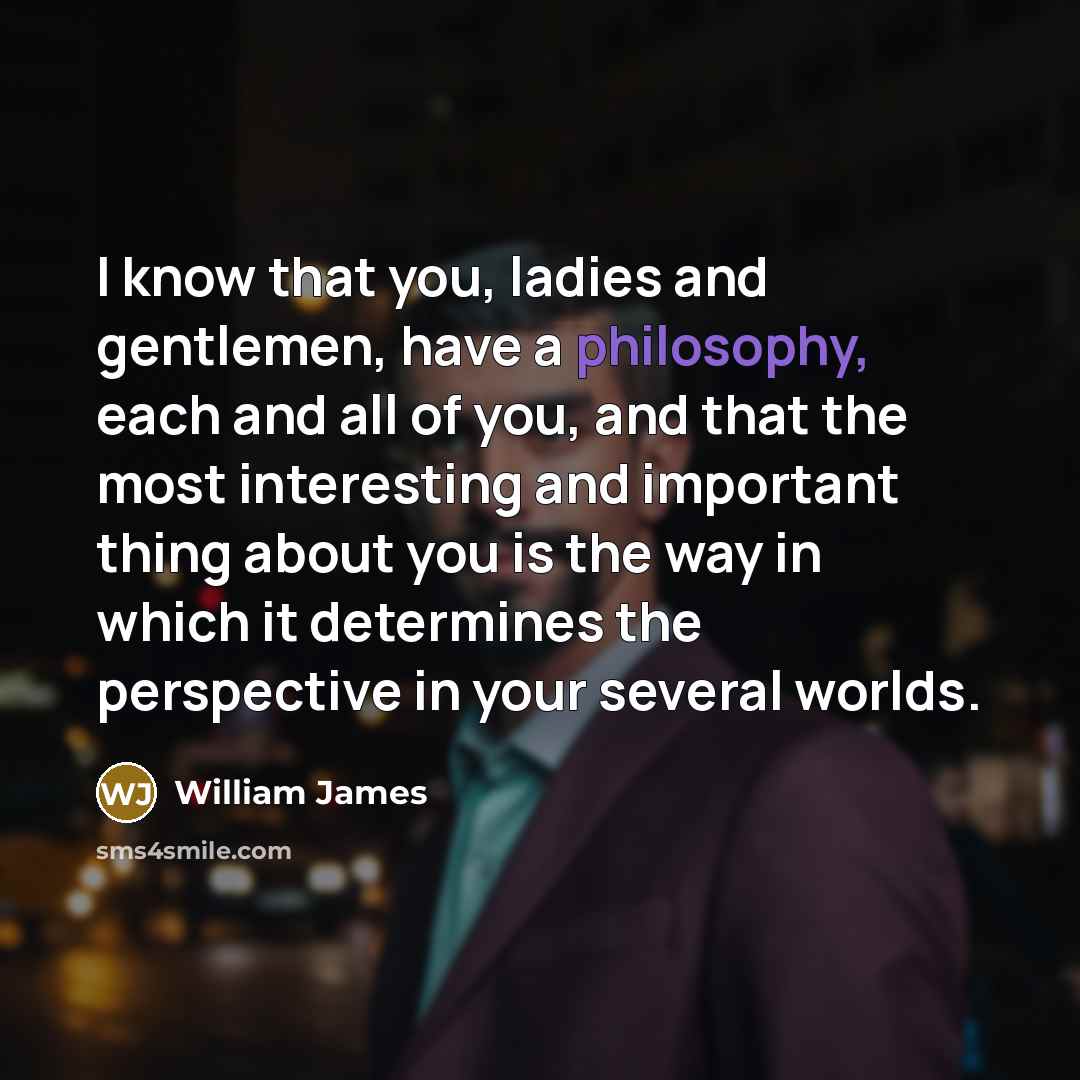 “I know that you, ladies and gentlemen, have a philosophy,…” quote by William James