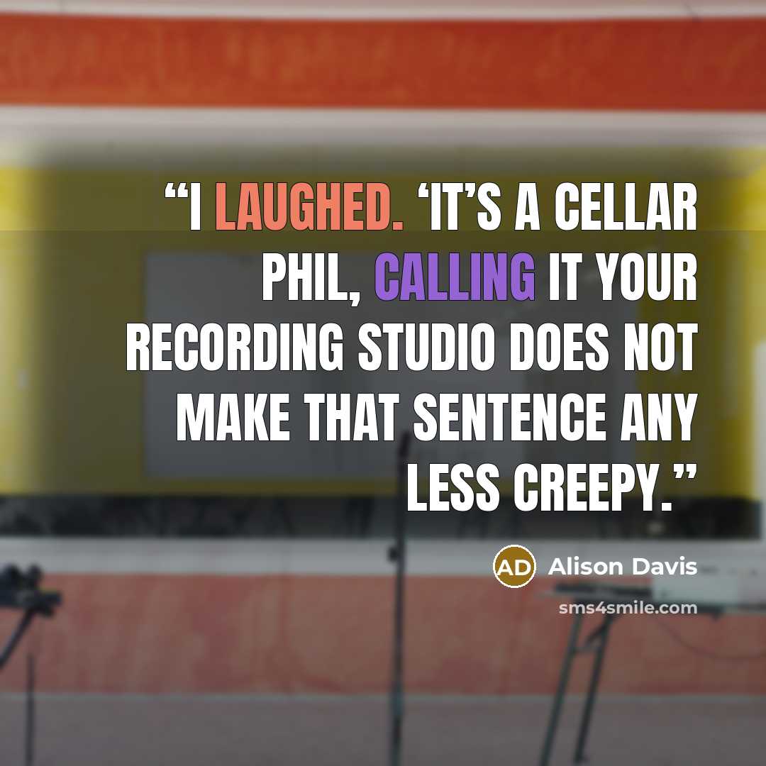 “I laughed. ‘It’s a cellar Phil, calling it your recording studio does not make that sentence any less creepy.” quote by Alison Davis