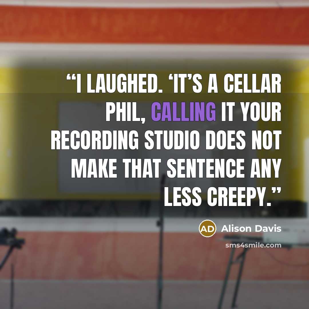 “I laughed. ‘It’s a cellar Phil, calling it your recording studio does not make that sentence any less creepy.” quote by Alison Davis