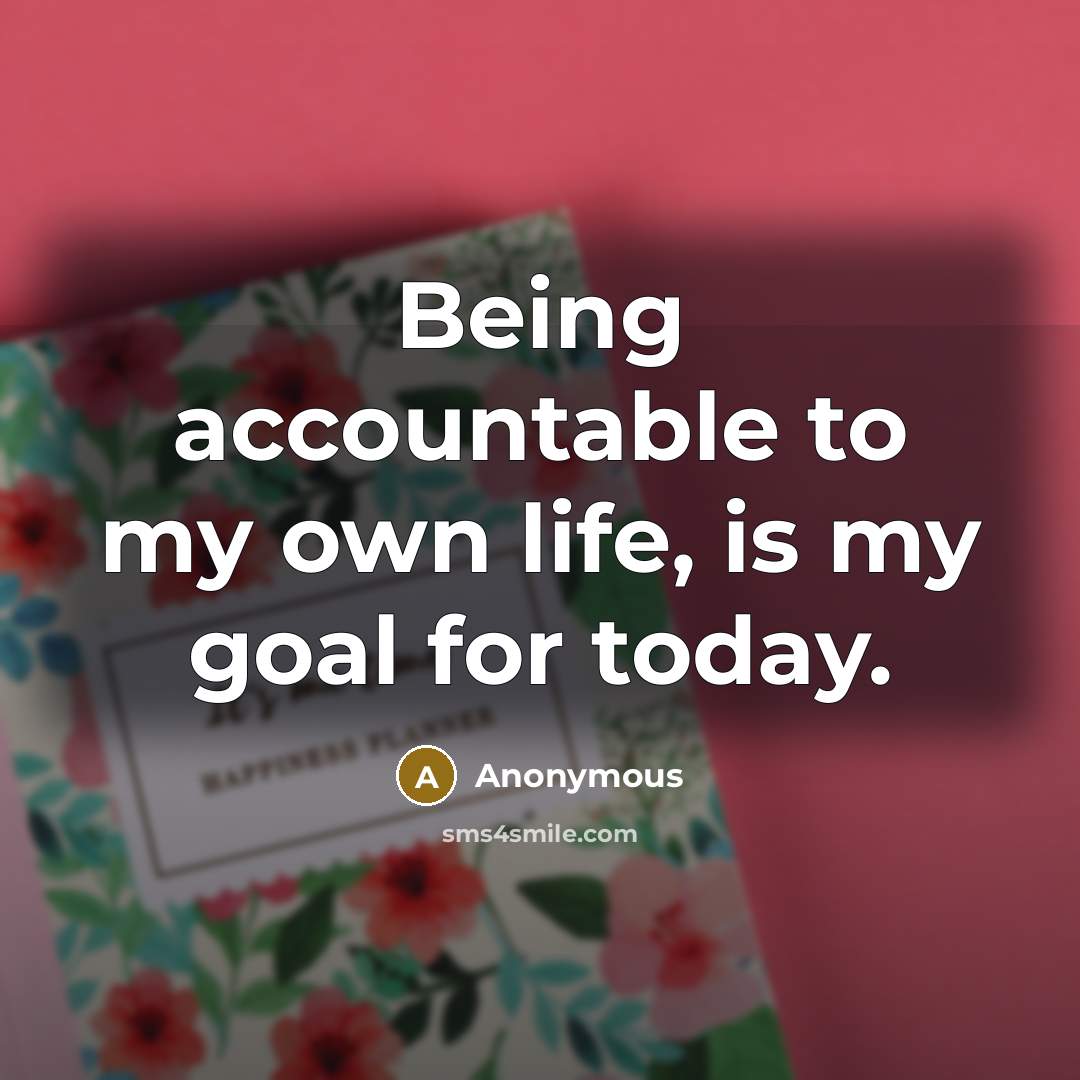 “Being accountable to my own life, is my goal for today.” quote by Anonymous