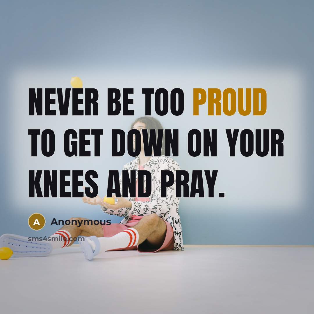 “Never be too proud to get down on your knees…” quote by Anonymous