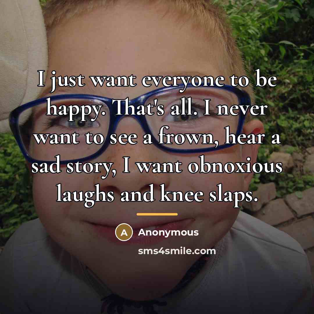 “I just want everyone to be happy. That's all. I never want to see a frown, hear a sad story, I want obnoxious laughs and knee slaps.” quote by Anonymous
