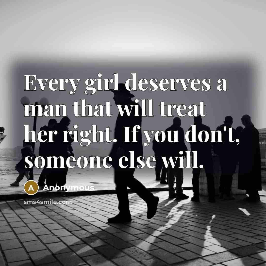 “Every girl deserves a man that will treat her right. If you don't, someone else will.” quote by Anonymous