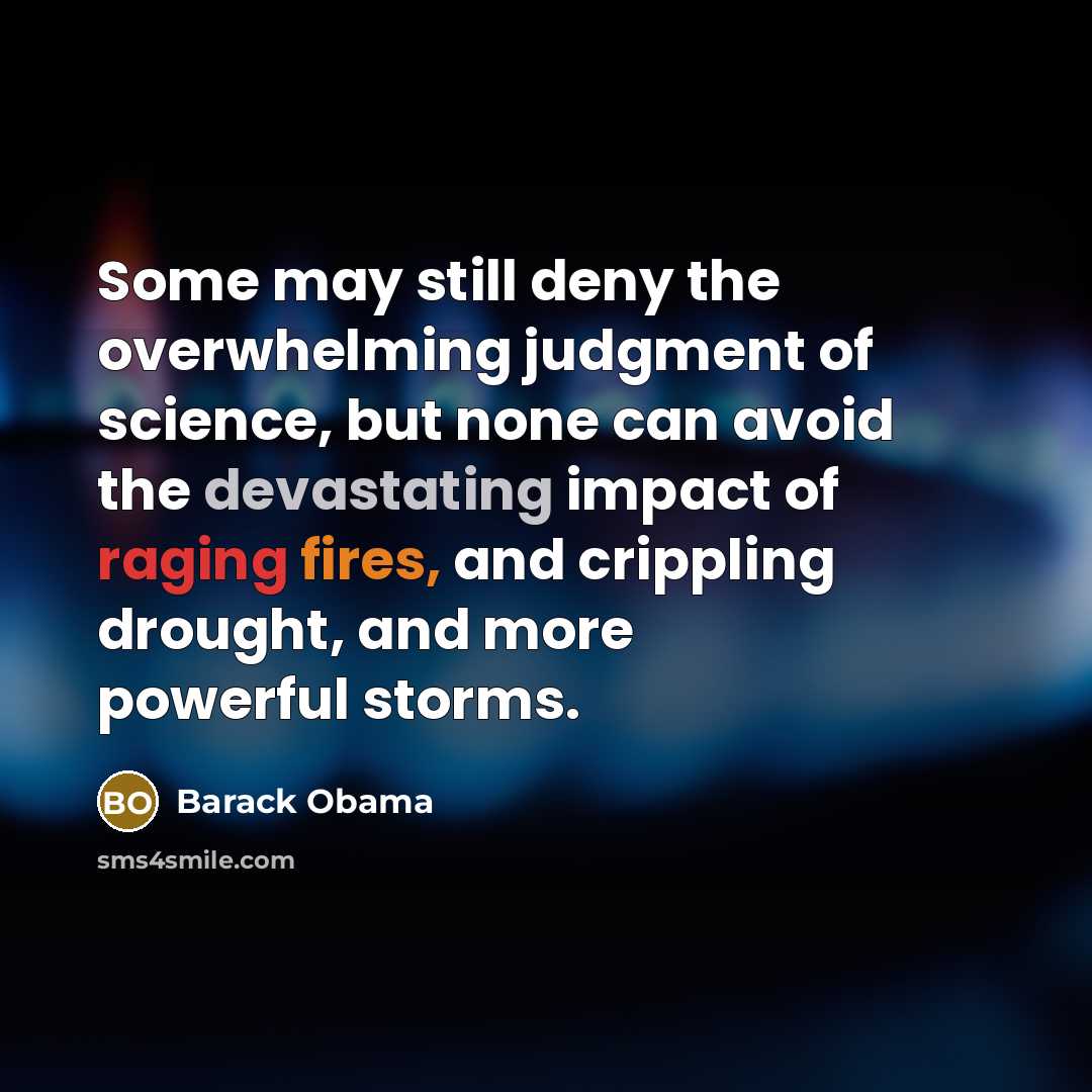 “Some may still deny the overwhelming judgment of science, but none can avoid the devastating impact of raging fires, and crippling drought, and more powerful storms.” quote by Barack Obama