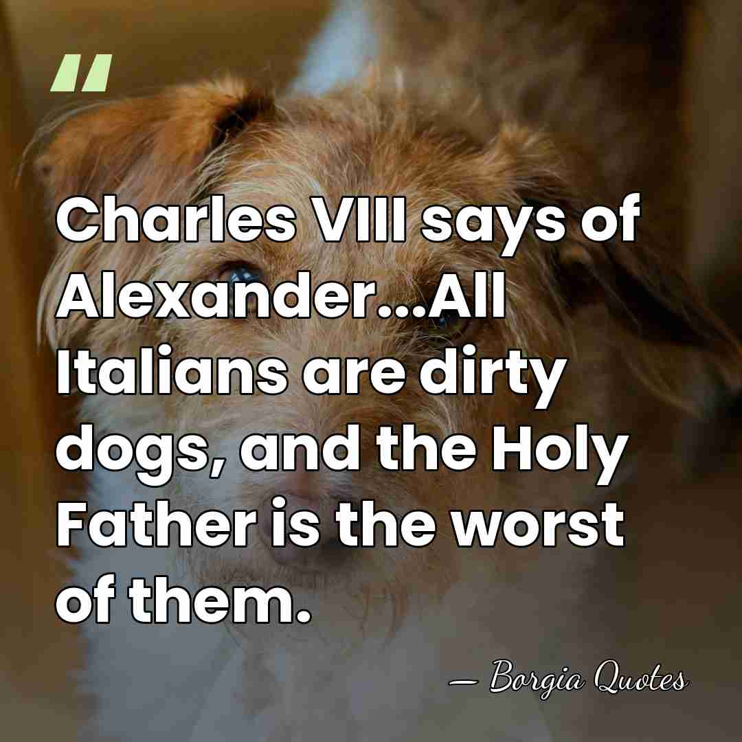 Charles VIII says of Alexander...All Italians are dirty dogs, and the Holy&hellip; - Borgia Quotes