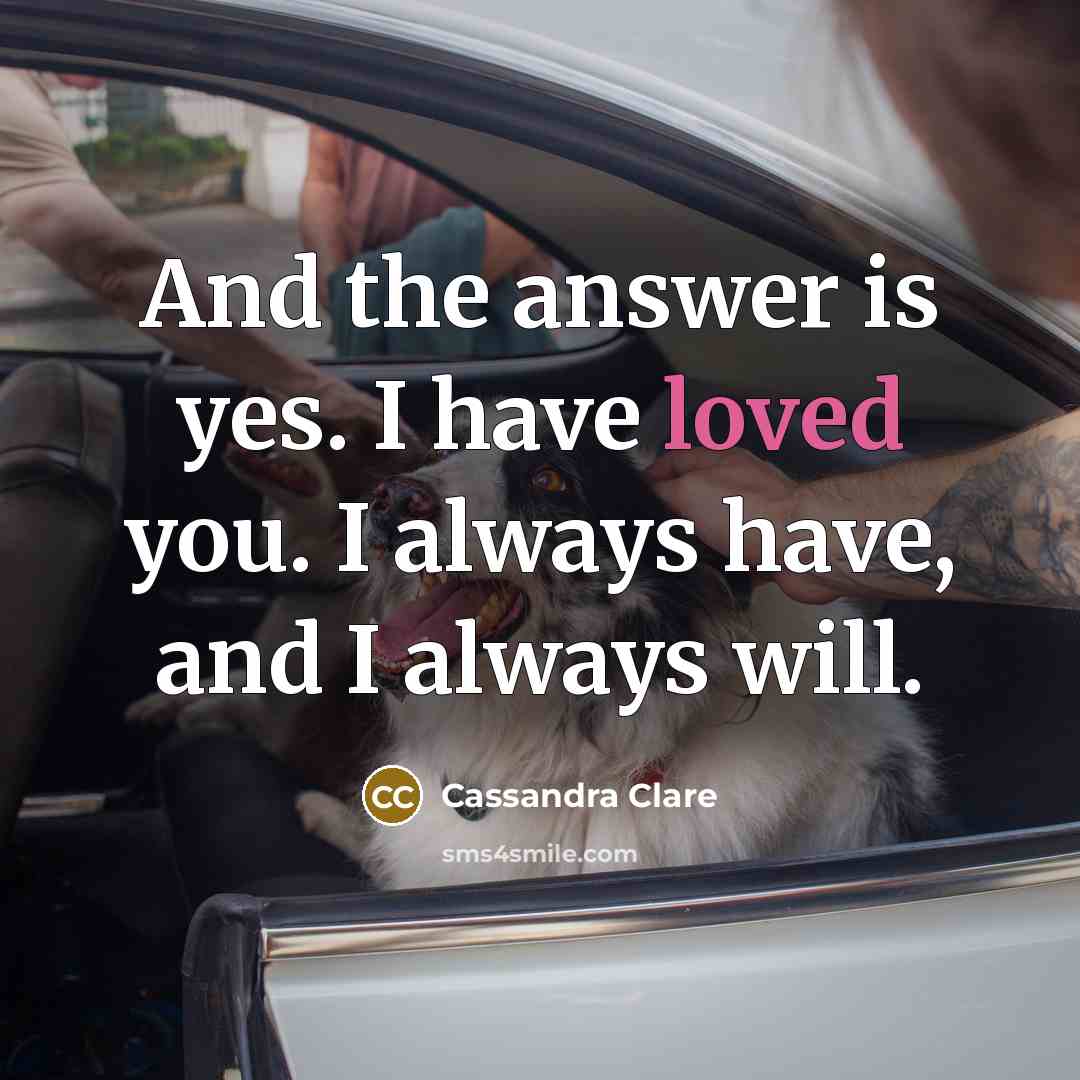 “And the answer is yes. I have loved you. I…” quote by Cassandra Clare