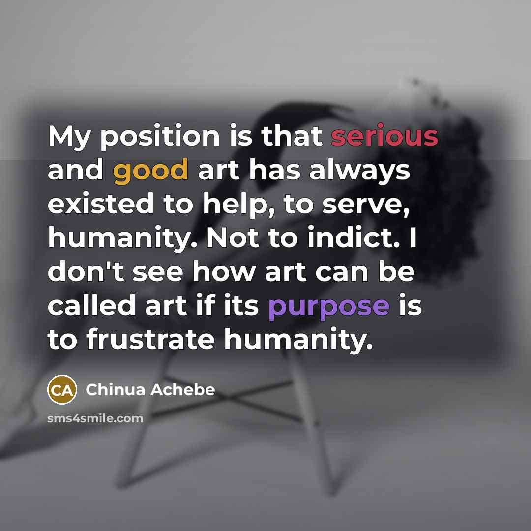 “My position is that serious and good art has always…” quote by Chinua Achebe