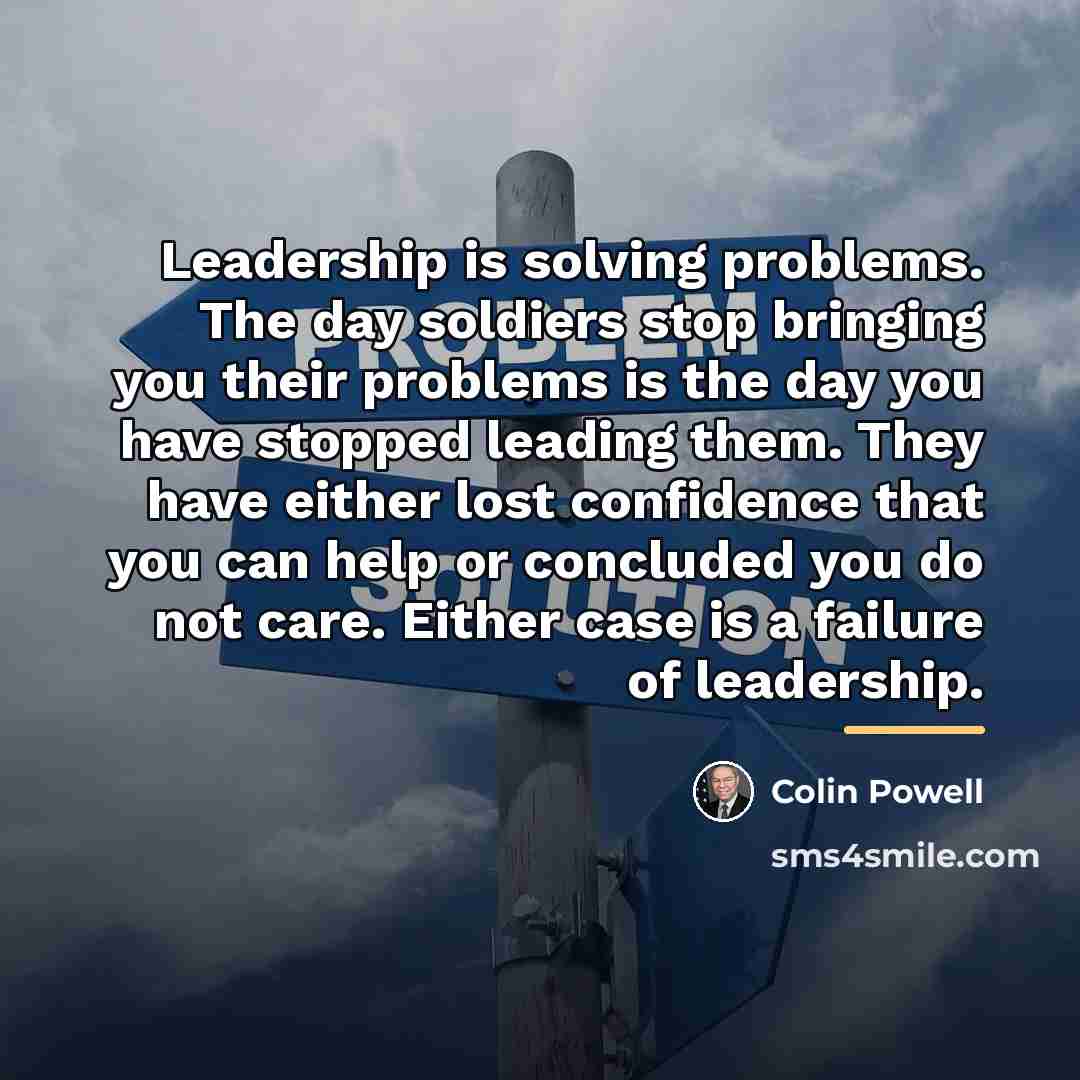 “Leadership is solving problems. The day soldiers stop bringing you…” quote by Colin Powell