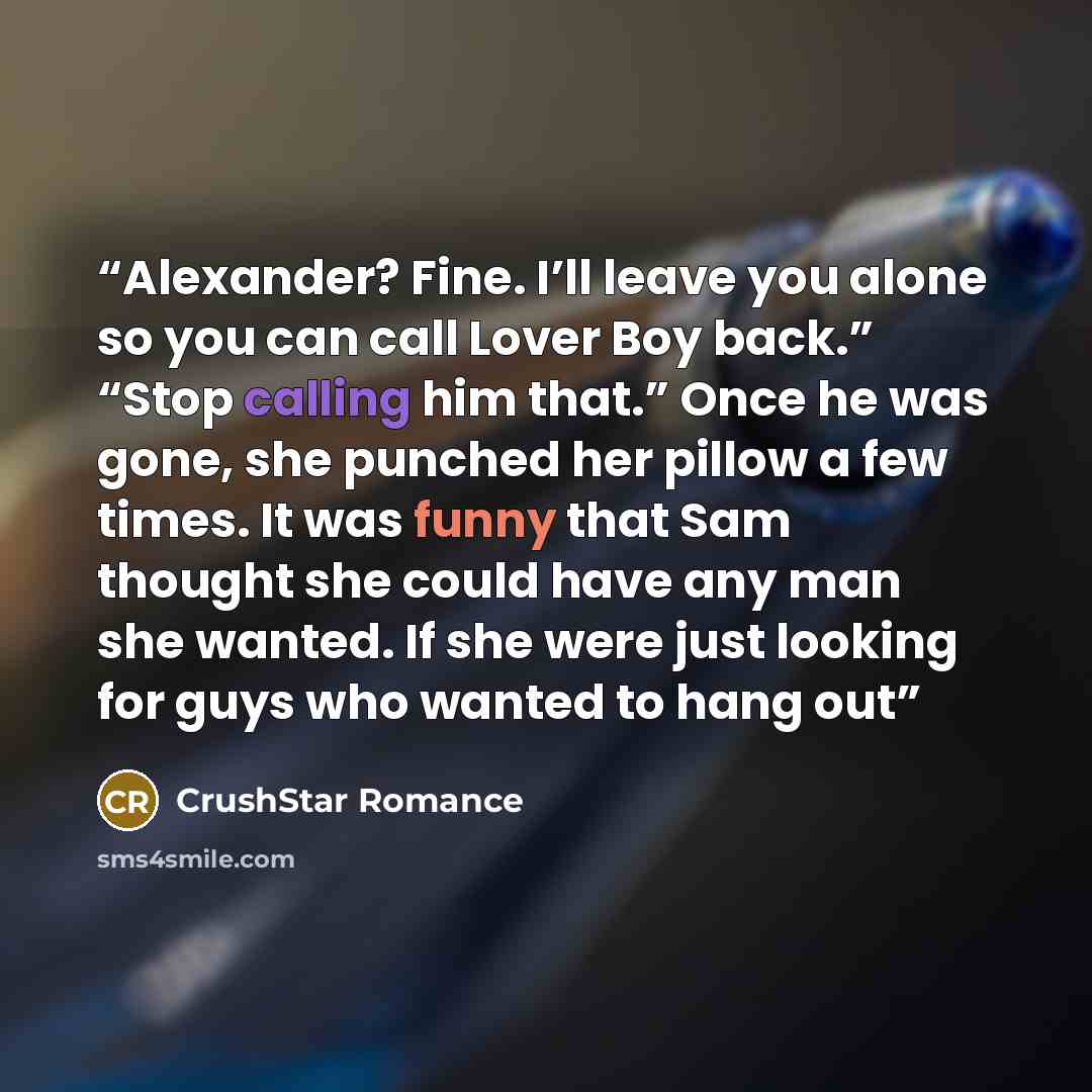 “Alexander? Fine. I’ll leave you alone so you can call Lover Boy back.” “Stop calling him that.” Once he was gone, she punched her pillow a few times. It was funny that Sam thought she could have any man she wanted. If she were just looking for guys who wanted to hang out” quote by CrushStar Romance