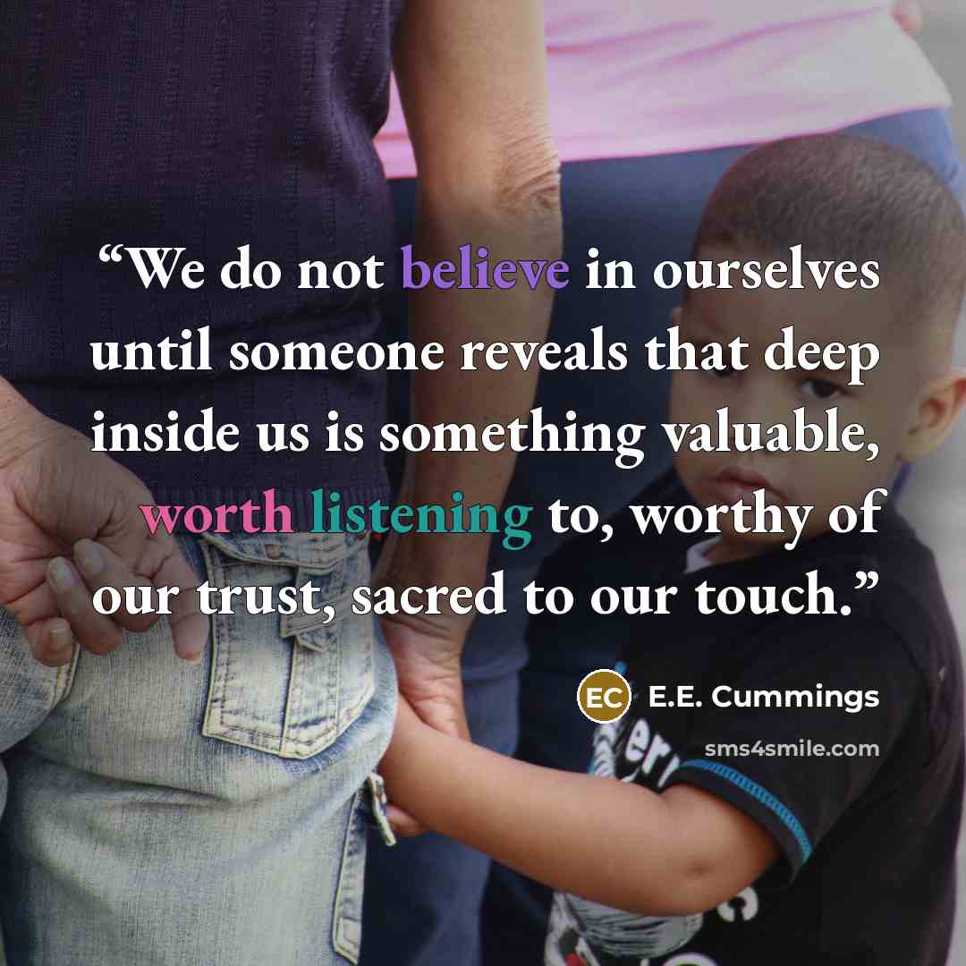 “We do not believe in ourselves until someone reveals that deep inside us is something valuable, worth listening to, worthy of our trust, sacred to our touch.” quote by E.E. Cummings