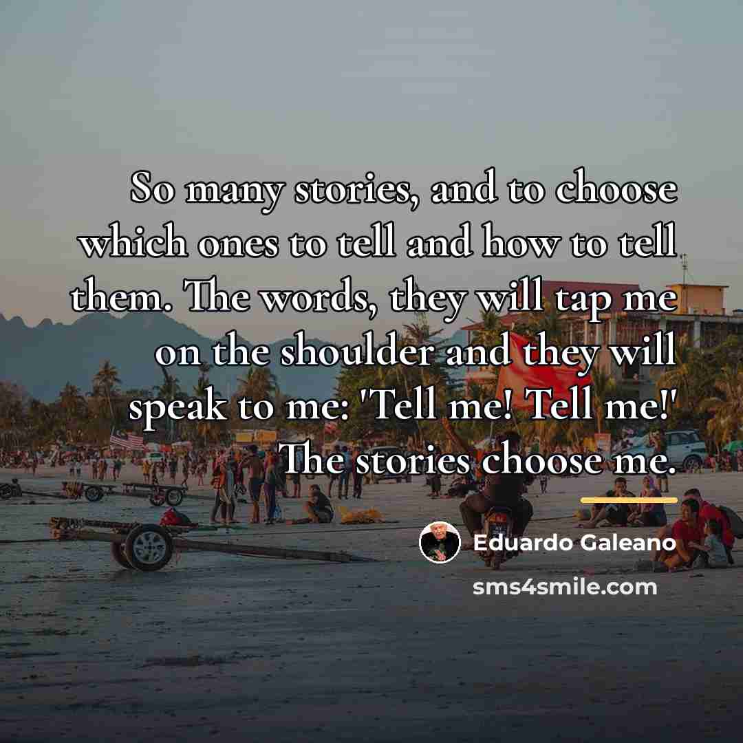 “So many stories, and to choose which ones to tell…” quote by Eduardo Galeano