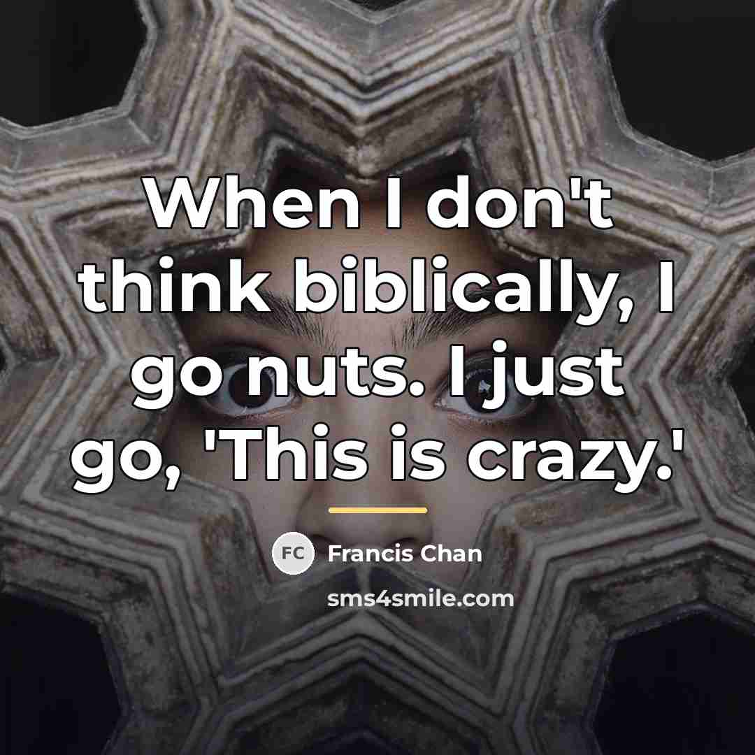 “When I don't think biblically, I go nuts. I just…” quote by Francis Chan