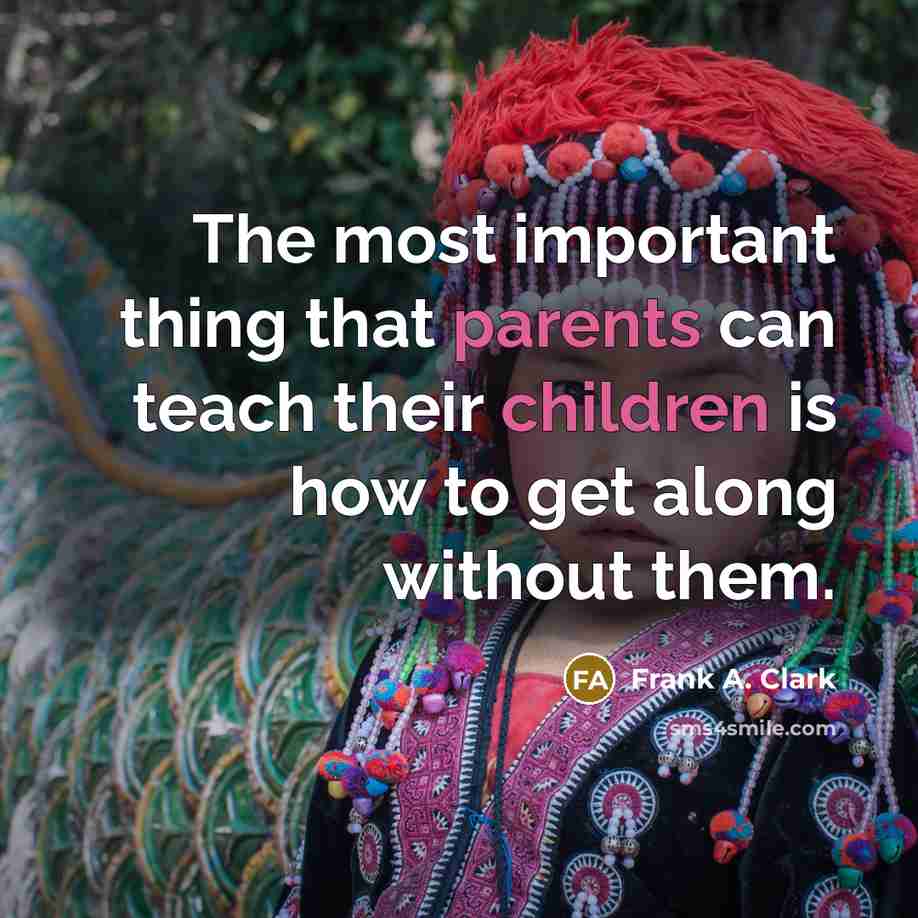 “The most important thing that parents can teach their children is how to get along without them.” quote by Frank A. Clark