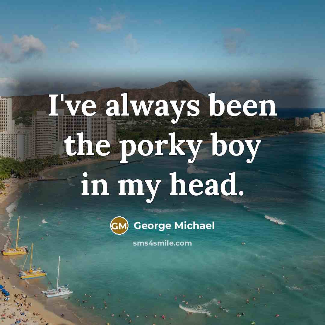 “I've always been the porky boy in my head.…” quote by George Michael